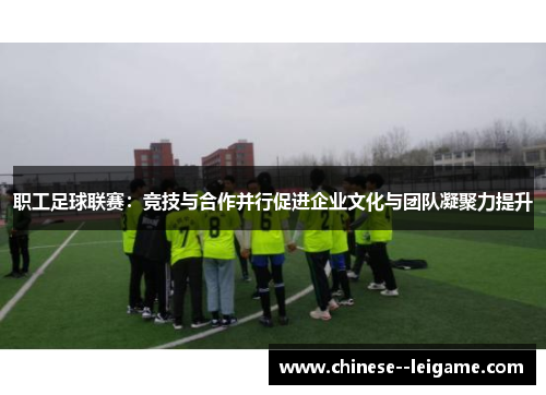 职工足球联赛：竞技与合作并行促进企业文化与团队凝聚力提升