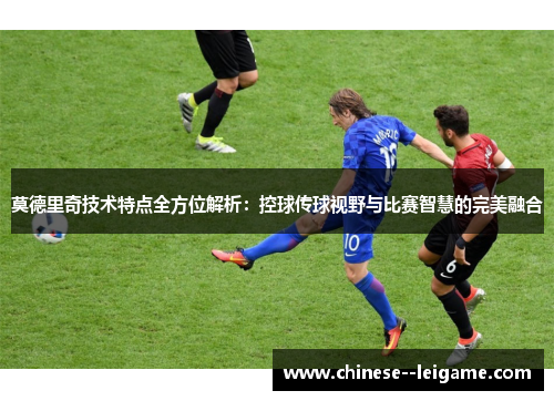 莫德里奇技术特点全方位解析：控球传球视野与比赛智慧的完美融合