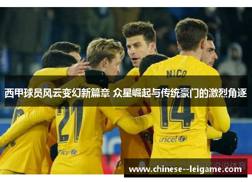西甲球员风云变幻新篇章 众星崛起与传统豪门的激烈角逐