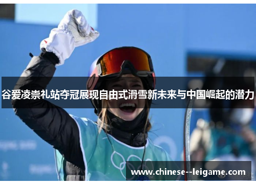 谷爱凌崇礼站夺冠展现自由式滑雪新未来与中国崛起的潜力 谷爱凌崇礼站夺冠展现自由式滑雪新未来与中国崛起的潜力