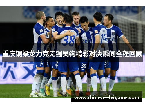 重庆铜梁龙力克无锡吴钩精彩对决瞬间全程回顾