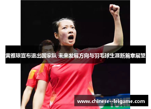 黄雅琼宣布退出国家队 未来发展方向与羽毛球生涯新篇章展望 黄雅琼宣布退出国家队 未来发展方向与羽毛球生涯新篇章展望