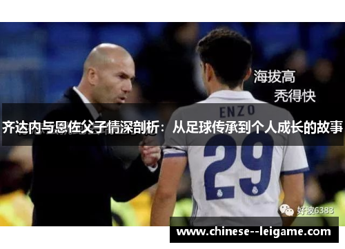 齐达内与恩佐父子情深剖析:从足球传承到个人成长的故事 齐达内与恩佐父子情深剖析:从足球传承到个人成长的故事