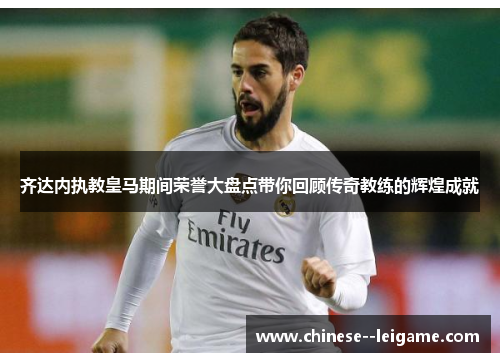 齐达内执教皇马期间荣誉大盘点带你回顾传奇教练的辉煌成就