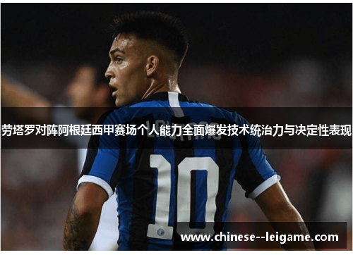 劳塔罗对阵阿根廷西甲赛场个人能力全面爆发技术统治力与决定性表现