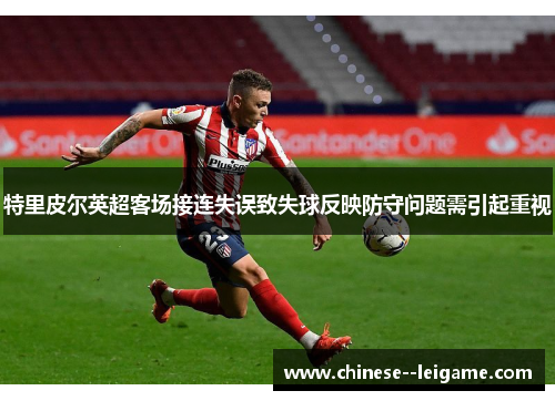 特里皮尔英超客场接连失误致失球反映防守问题需引起重视