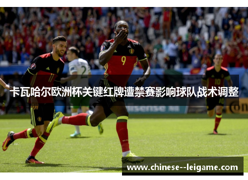 卡瓦哈尔欧洲杯关键红牌遭禁赛影响球队战术调整