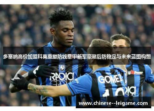 多塞纳高价加盟科莫重塑防线意甲新军豪赌后防稳定与未来蓝图构想