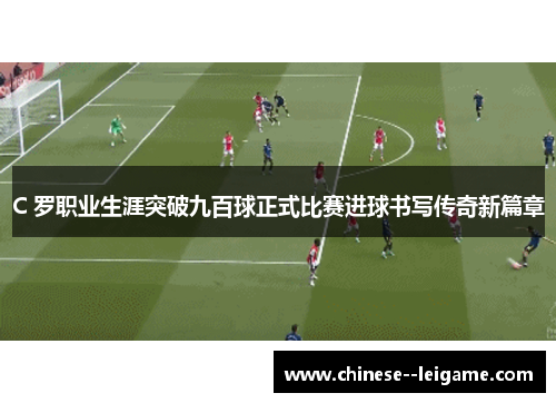 C 罗职业生涯突破九百球正式比赛进球书写传奇新篇章