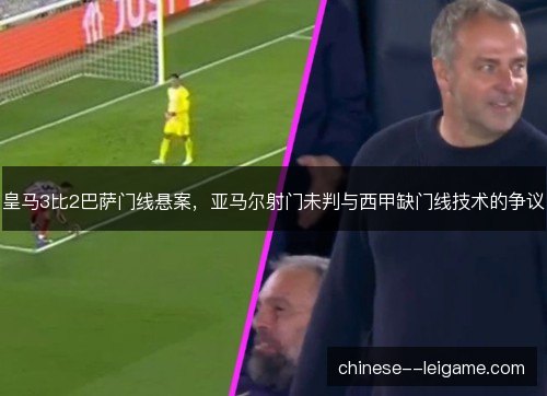 皇马3比2巴萨门线悬案，亚马尔射门未判与西甲缺门线技术的争议