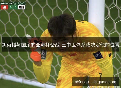 胡荷韬与国足的亚洲杯备战 三中卫体系或决定他的位置 胡荷韬与国足的亚洲杯备战 三中卫体系或决定他的位置